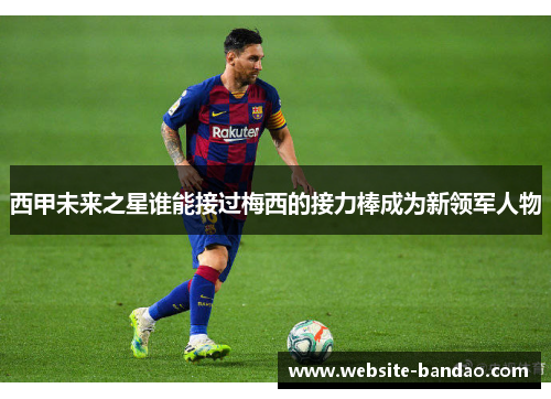 西甲未来之星谁能接过梅西的接力棒成为新领军人物