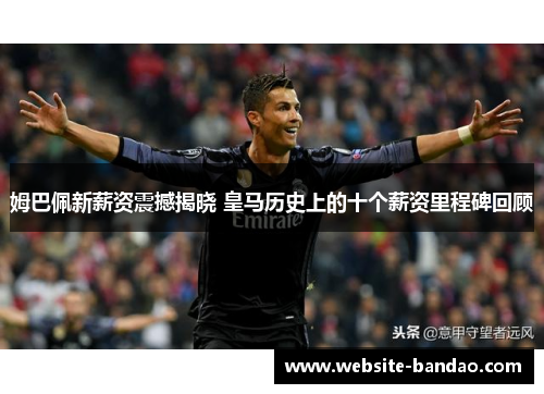 姆巴佩新薪资震撼揭晓 皇马历史上的十个薪资里程碑回顾