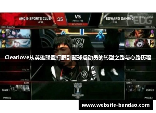 Clearlove从英雄联盟打野到篮球运动员的转型之路与心路历程