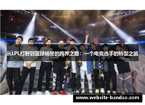 从LPL打野到篮球明星的跨界之路：一个电竞选手的转型之旅