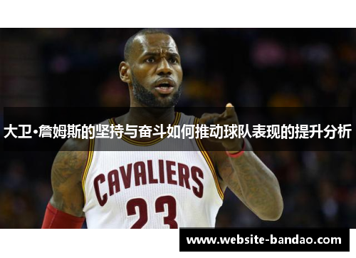 大卫·詹姆斯的坚持与奋斗如何推动球队表现的提升分析