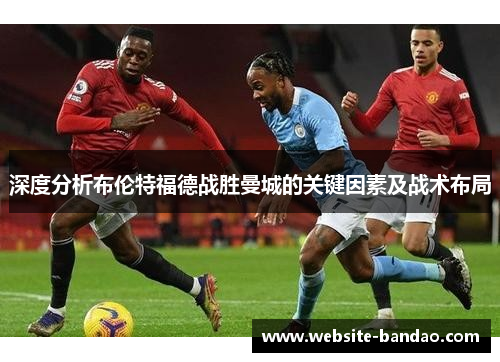 深度分析布伦特福德战胜曼城的关键因素及战术布局