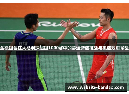 金徐组合在大马羽球超级1000赛中的命运遭遇挑战与机遇双重考验