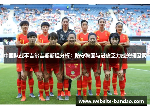中国队战平吉尔吉斯斯坦分析：防守稳固与进攻乏力成关键因素