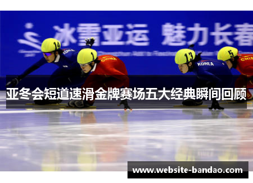 亚冬会短道速滑金牌赛场五大经典瞬间回顾