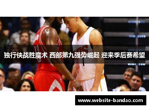 独行侠战胜魔术 西部第九强势崛起 迎来季后赛希望