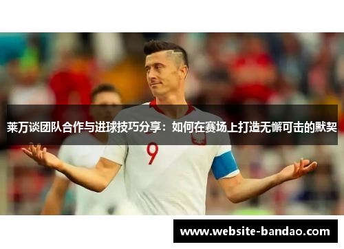 莱万谈团队合作与进球技巧分享：如何在赛场上打造无懈可击的默契