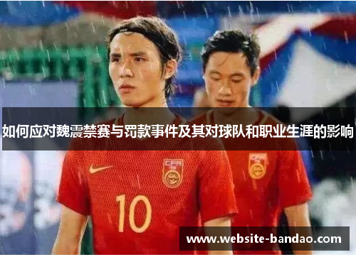 如何应对魏震禁赛与罚款事件及其对球队和职业生涯的影响