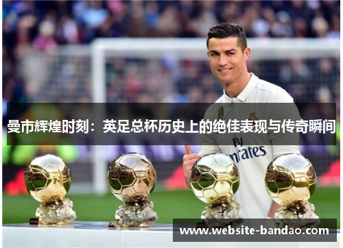 曼市辉煌时刻：英足总杯历史上的绝佳表现与传奇瞬间