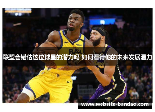 联盟会错估这位球星的潜力吗 如何看待他的未来发展潜力