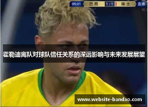 霍勒迪离队对球队信任关系的深远影响与未来发展展望
