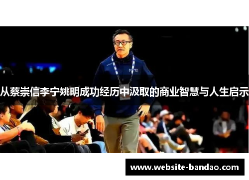 从蔡崇信李宁姚明成功经历中汲取的商业智慧与人生启示