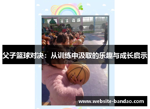 父子篮球对决：从训练中汲取的乐趣与成长启示