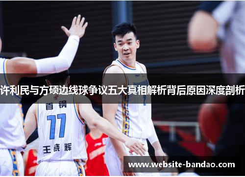 许利民与方硕边线球争议五大真相解析背后原因深度剖析