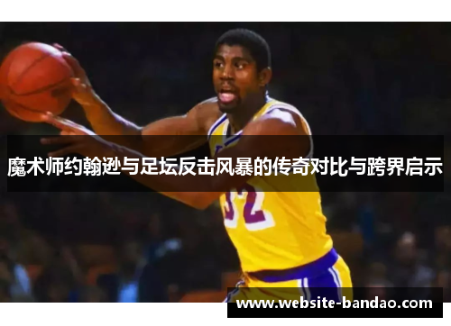 魔术师约翰逊与足坛反击风暴的传奇对比与跨界启示