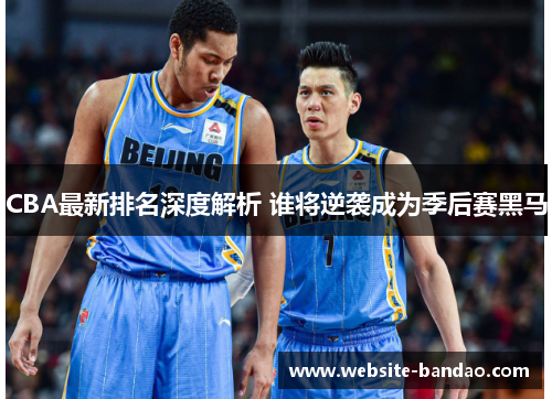 CBA最新排名深度解析 谁将逆袭成为季后赛黑马