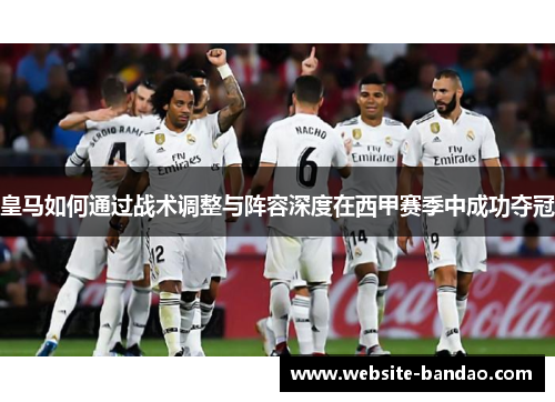 皇马如何通过战术调整与阵容深度在西甲赛季中成功夺冠
