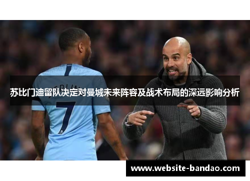 苏比门迪留队决定对曼城未来阵容及战术布局的深远影响分析