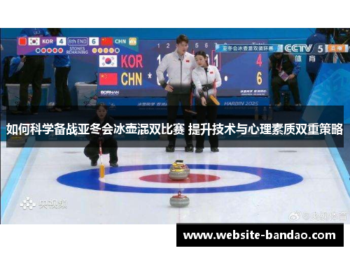 如何科学备战亚冬会冰壶混双比赛 提升技术与心理素质双重策略