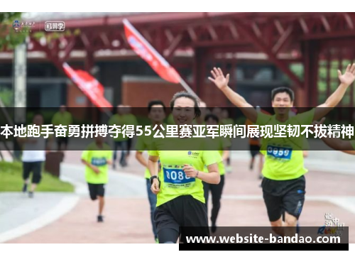 本地跑手奋勇拼搏夺得55公里赛亚军瞬间展现坚韧不拔精神
