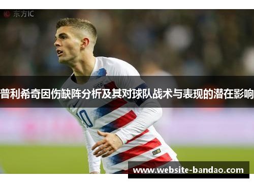 普利希奇因伤缺阵分析及其对球队战术与表现的潜在影响