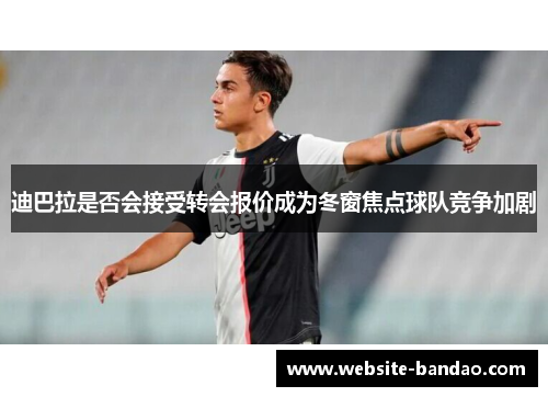 迪巴拉是否会接受转会报价成为冬窗焦点球队竞争加剧