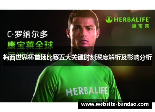 梅西世界杯首场比赛五大关键时刻深度解析及影响分析