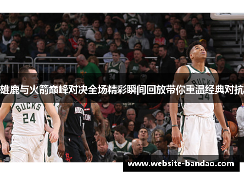 雄鹿与火箭巅峰对决全场精彩瞬间回放带你重温经典对抗