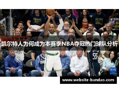 凯尔特人为何成为本赛季NBA夺冠热门球队分析