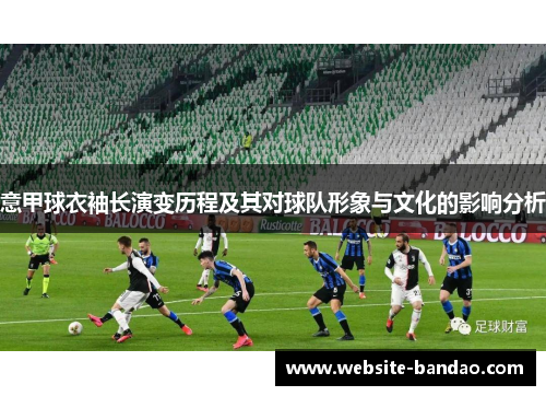 意甲球衣袖长演变历程及其对球队形象与文化的影响分析