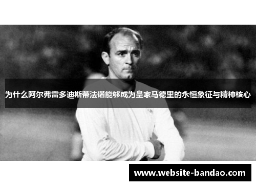 为什么阿尔弗雷多迪斯蒂法诺能够成为皇家马德里的永恒象征与精神核心