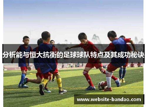 分析能与恒大抗衡的足球球队特点及其成功秘诀