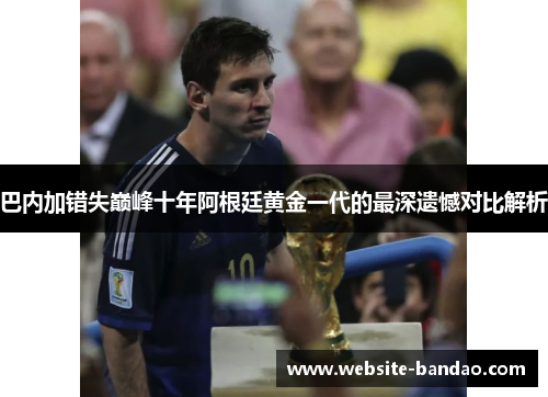 巴内加错失巅峰十年阿根廷黄金一代的最深遗憾对比解析