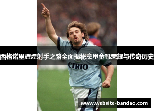 西格诺里辉煌射手之路全面揭秘意甲金靴荣耀与传奇历史