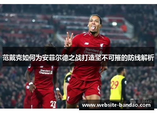 范戴克如何为安菲尔德之战打造坚不可摧的防线解析
