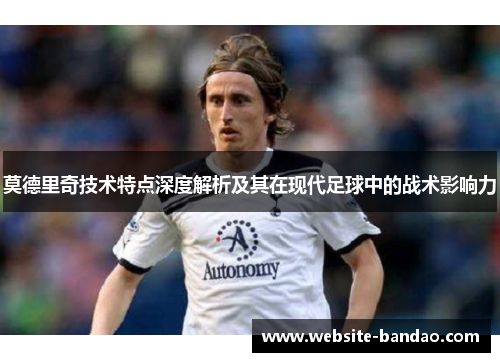 莫德里奇技术特点深度解析及其在现代足球中的战术影响力