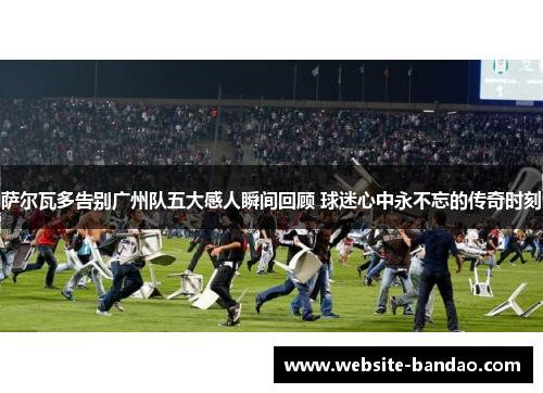 萨尔瓦多告别广州队五大感人瞬间回顾 球迷心中永不忘的传奇时刻