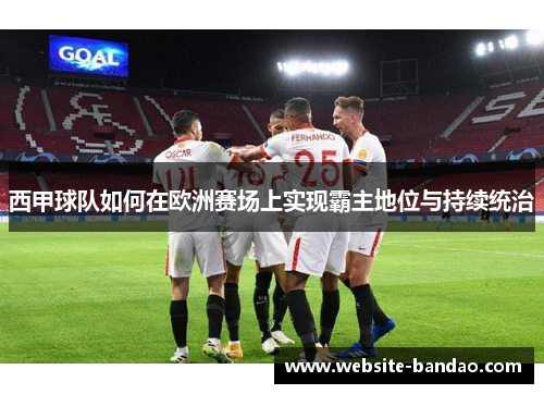 西甲球队如何在欧洲赛场上实现霸主地位与持续统治