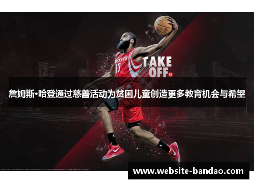 詹姆斯·哈登通过慈善活动为贫困儿童创造更多教育机会与希望 詹姆斯·哈登通过慈善活动为贫困儿童创造更多教育机会与希望