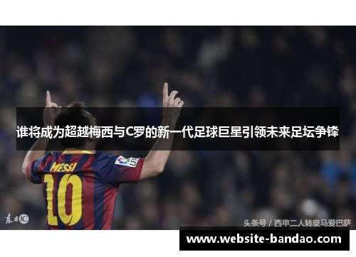 谁将成为超越梅西与C罗的新一代足球巨星引领未来足坛争锋 谁将成为超越梅西与C罗的新一代足球巨星引领未来足坛争锋