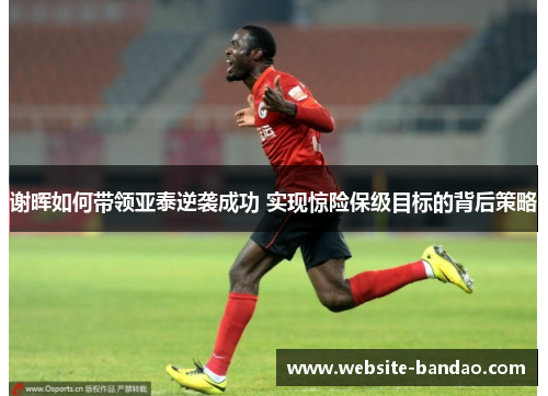 谢晖如何带领亚泰逆袭成功 实现惊险保级目标的背后策略 谢晖如何带领亚泰逆袭成功 实现惊险保级目标的背后策略