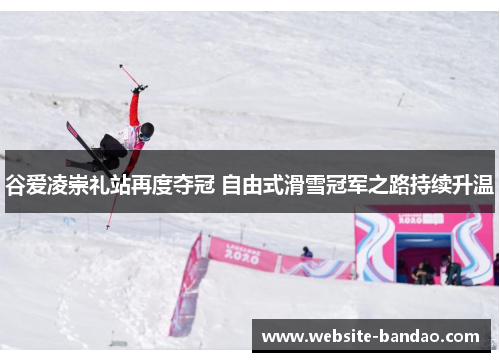 谷爱凌崇礼站再度夺冠 自由式滑雪冠军之路持续升温