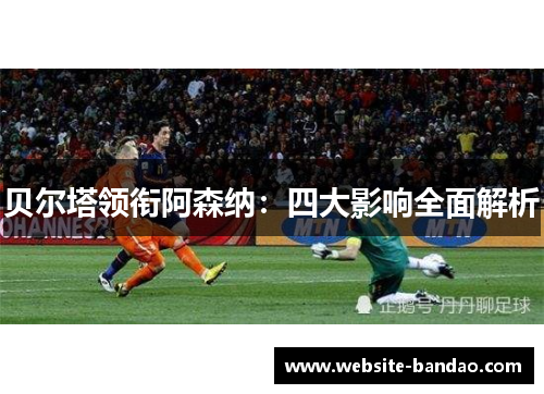 贝尔塔领衔阿森纳：四大影响全面解析