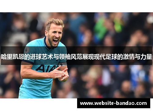 哈里凯恩的进球艺术与领袖风范展现现代足球的激情与力量