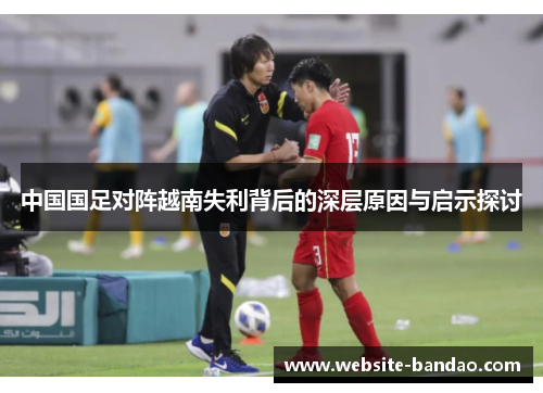 中国国足对阵越南失利背后的深层原因与启示探讨 中国国足对阵越南失利背后的深层原因与启示探讨