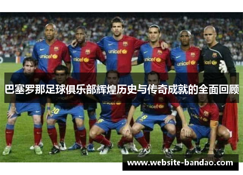 巴塞罗那足球俱乐部辉煌历史与传奇成就的全面回顾