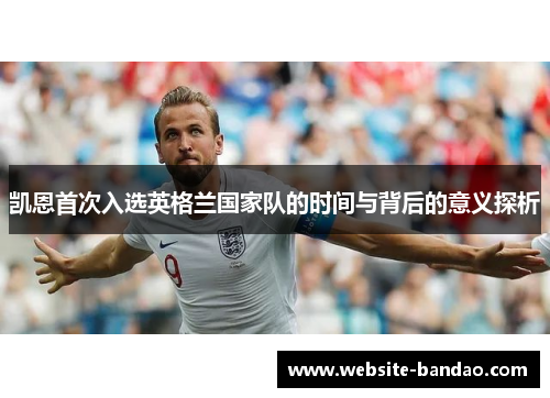 凯恩首次入选英格兰国家队的时间与背后的意义探析