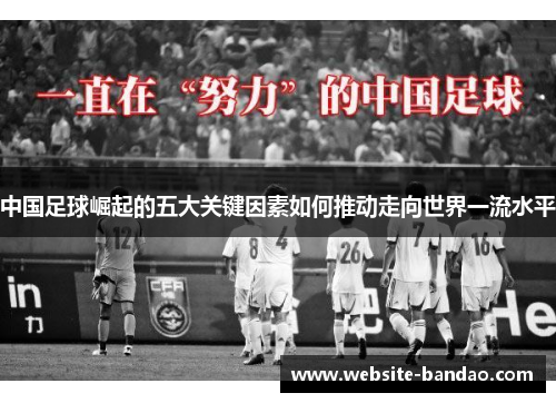 中国足球崛起的五大关键因素如何推动走向世界一流水平 中国足球崛起的五大关键因素如何推动走向世界一流水平