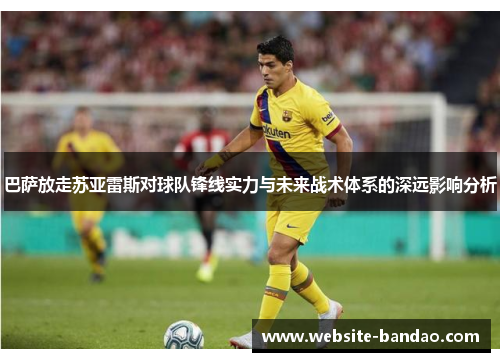 巴萨放走苏亚雷斯对球队锋线实力与未来战术体系的深远影响分析 巴萨放走苏亚雷斯对球队锋线实力与未来战术体系的深远影响分析