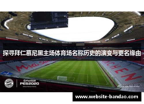 探寻拜仁慕尼黑主场体育场名称历史的演变与更名缘由 探寻拜仁慕尼黑主场体育场名称历史的演变与更名缘由